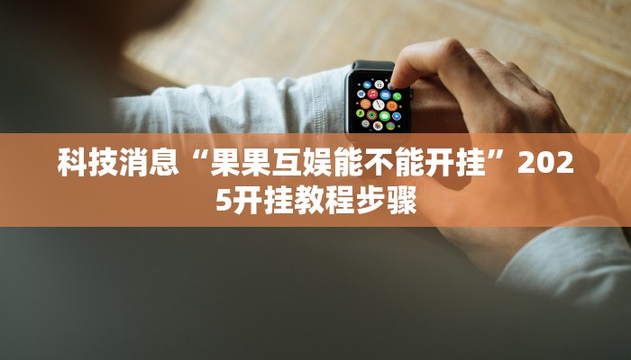 科技消息“果果互娱能不能开挂”2025开挂教程步骤