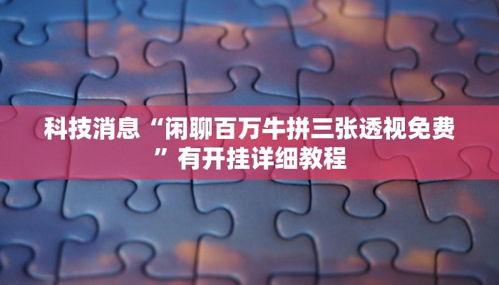 科技消息“闲聊百万牛拼三张透视免费”有开挂详细教程 科技消息“闲聊百万牛拼三张透视免费”有开挂详细教程