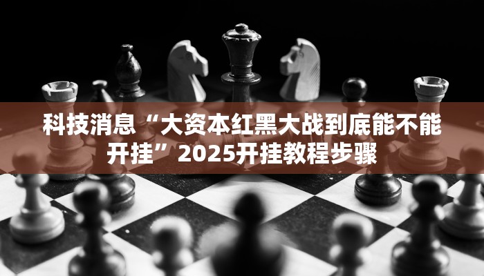 科技消息“大资本红黑大战到底能不能开挂”2025开挂教程步骤