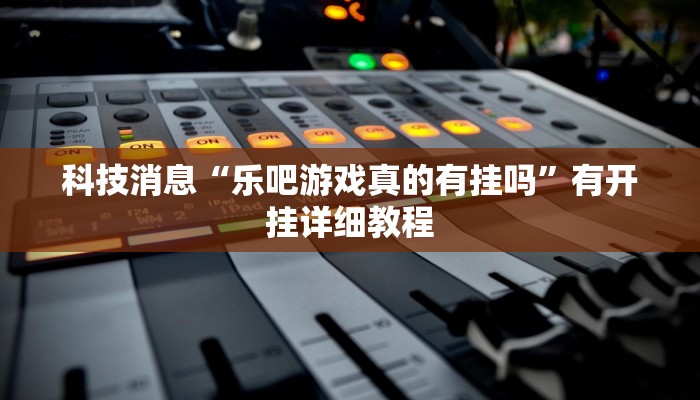 科技消息“乐吧游戏真的有挂吗”有开挂详细教程