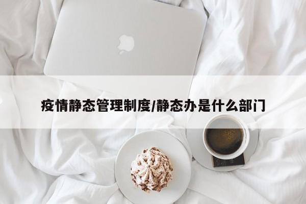 疫情静态管理制度/静态办是什么部门