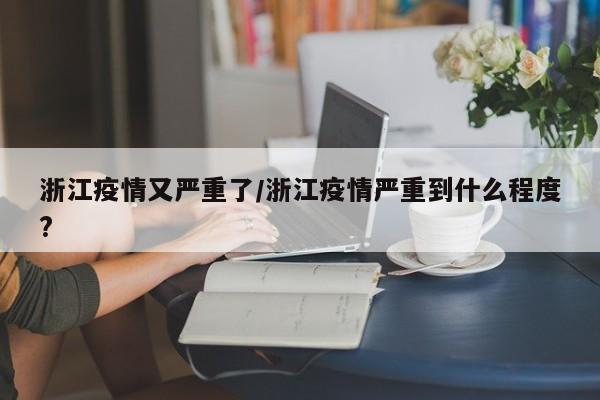 浙江疫情又严重了/浙江疫情严重到什么程度?