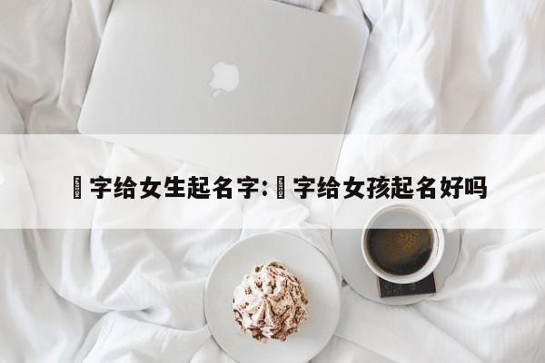皛字给女生起名字:荿字给女孩起名好吗