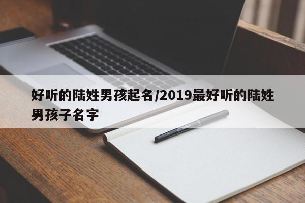 好听的陆姓男孩起名/2019最好听的陆姓男孩子名字