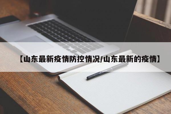 【山东最新疫情防控情况/山东最新的疫情】