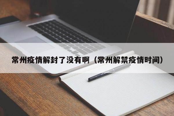 常州疫情解封了没有啊(常州解禁疫情时间)