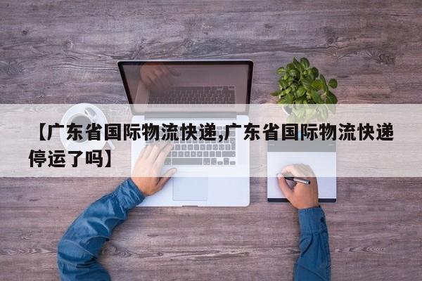 【广东省国际物流快递,广东省国际物流快递停运了吗】