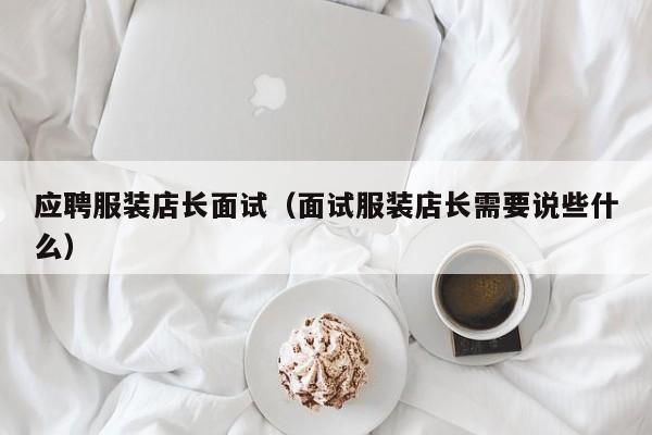 应聘服装店长面试(面试服装店长需要说些什么)