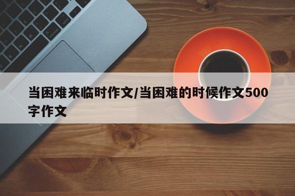 当困难来临时作文/当困难的时候作文500字作文