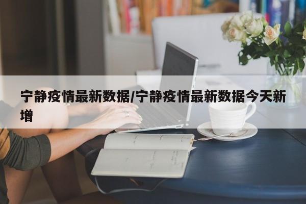 宁静疫情最新数据/宁静疫情最新数据今天新增